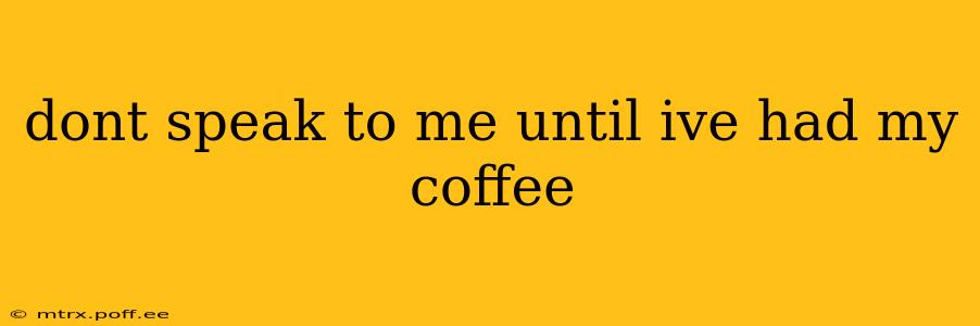 dont speak to me until ive had my coffee