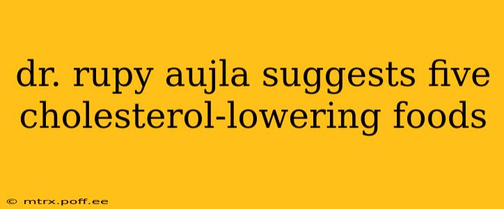 dr. rupy aujla suggests five cholesterol-lowering foods