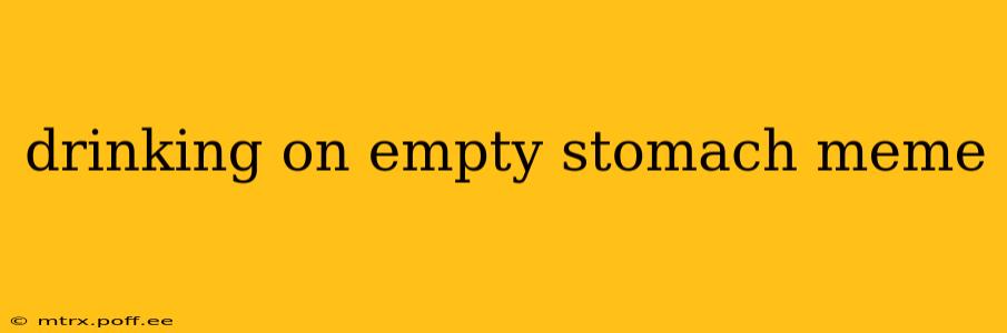 drinking on empty stomach meme