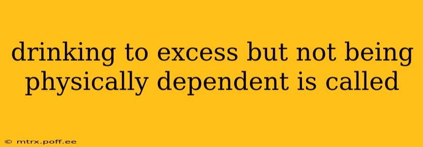 drinking to excess but not being physically dependent is called
