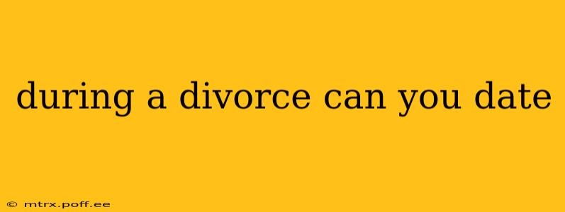 during a divorce can you date