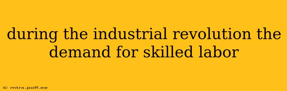 during the industrial revolution the demand for skilled labor