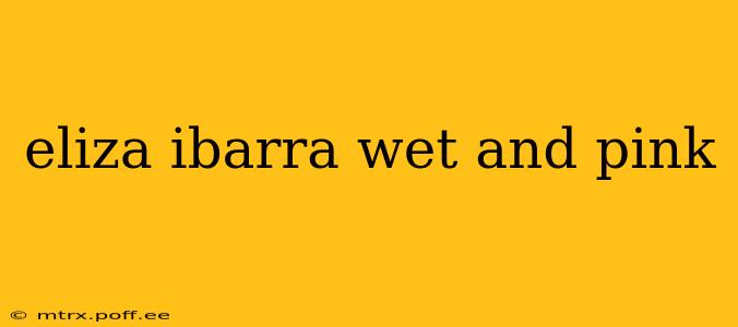 eliza ibarra wet and pink eliza ibarra wet and pink