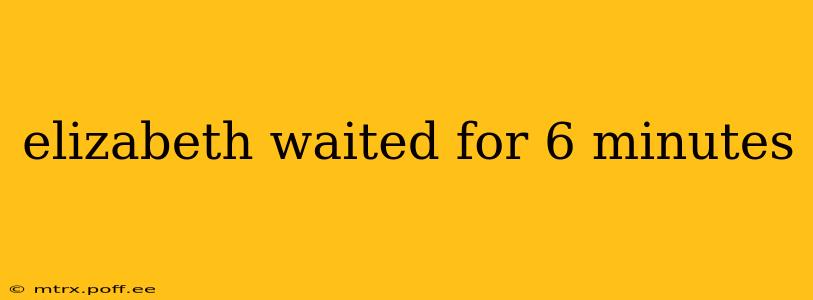 elizabeth waited for 6 minutes