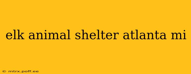 elk animal shelter atlanta mi