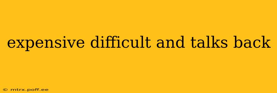 expensive difficult and talks back