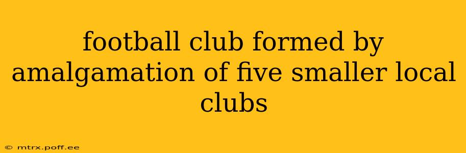 football club formed by amalgamation of five smaller local clubs