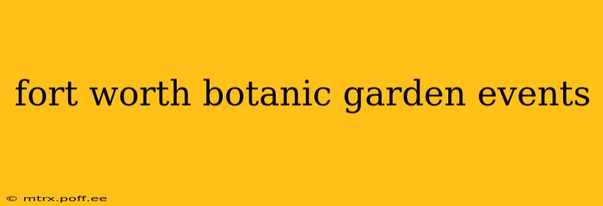 fort worth botanic garden events