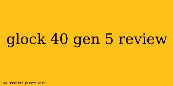 glock 40 gen 5 review