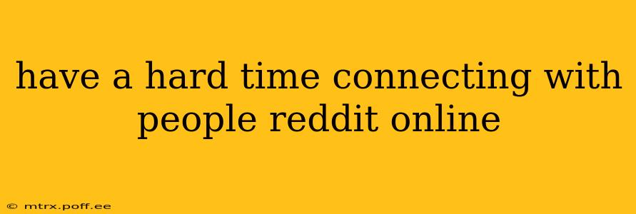 have a hard time connecting with people reddit online