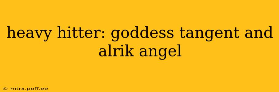 heavy hitter: goddess tangent and alrik angel