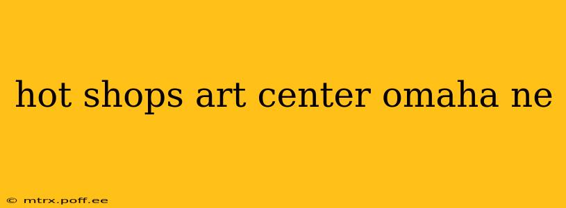 hot shops art center omaha ne