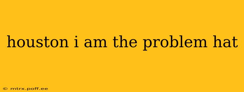 houston i am the problem hat houston i am the problem hat