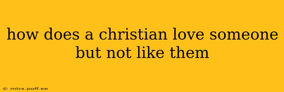 how does a christian love someone but not like them