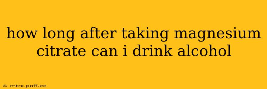 how long after taking magnesium citrate can i drink alcohol