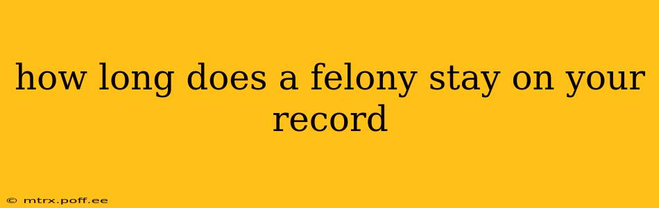 how long does a felony stay on your record
