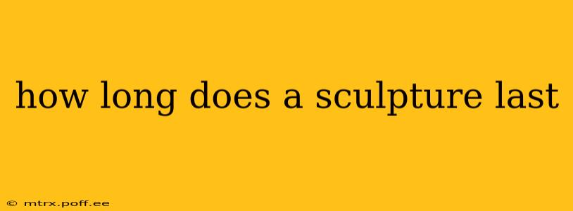 how long does a sculpture last