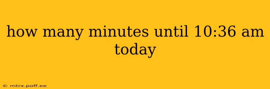 how many minutes until 10:36 am today how many minutes until 10:36 am today