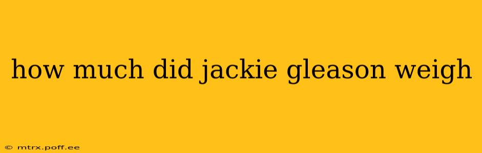 how much did jackie gleason weigh