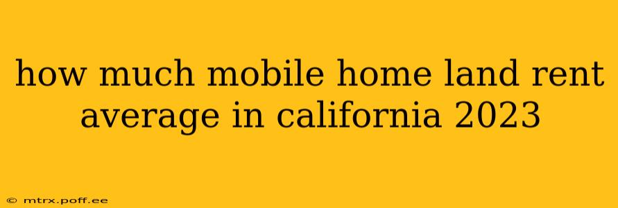 how much mobile home land rent average in california 2023