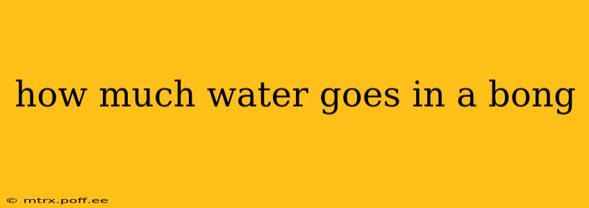 how much water goes in a bong