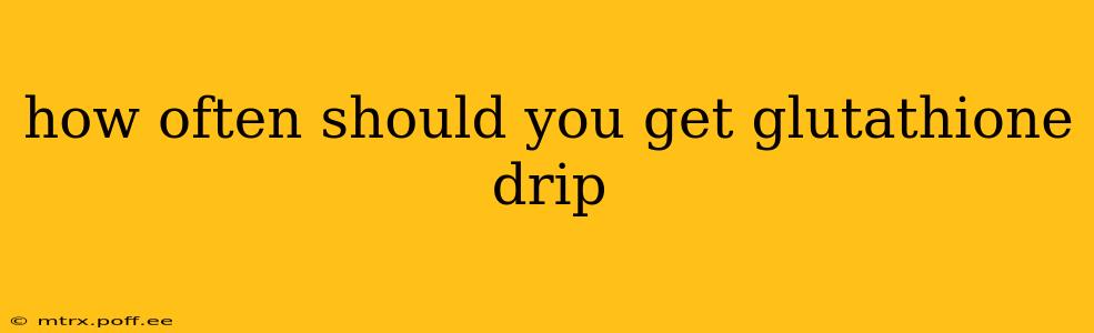how often should you get glutathione drip