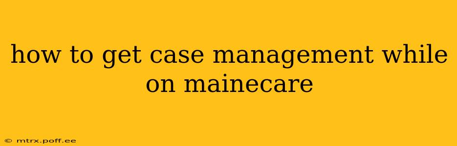 how to get case management while on mainecare