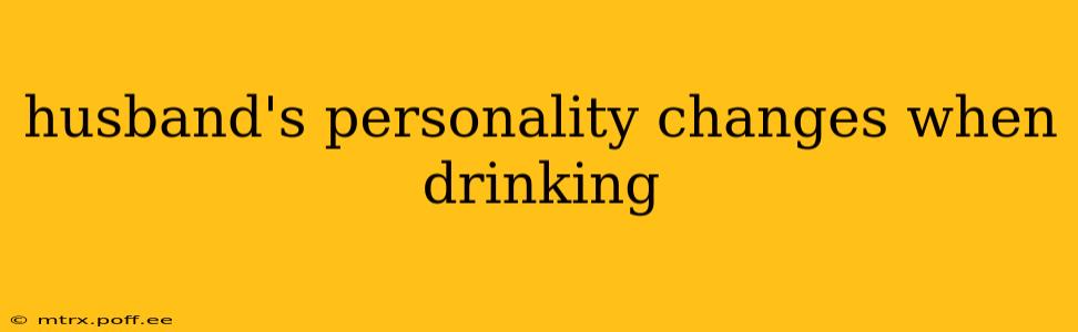 husband's personality changes when drinking