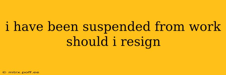 i have been suspended from work should i resign