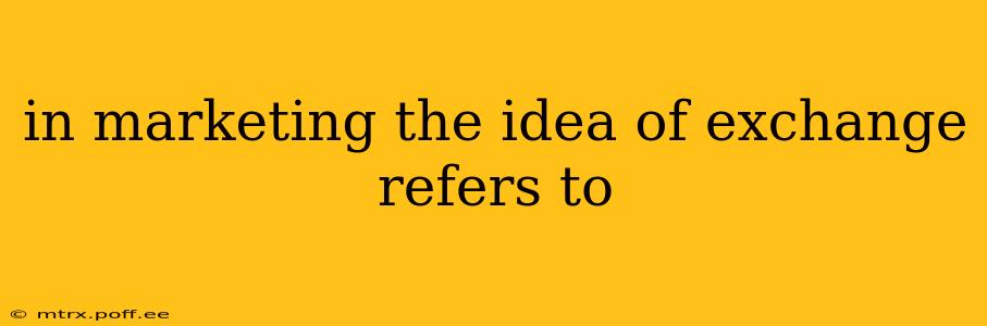 in marketing the idea of exchange refers to