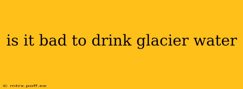 is it bad to drink glacier water
