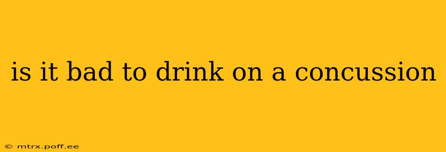 is it bad to drink on a concussion