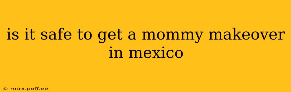 is it safe to get a mommy makeover in mexico