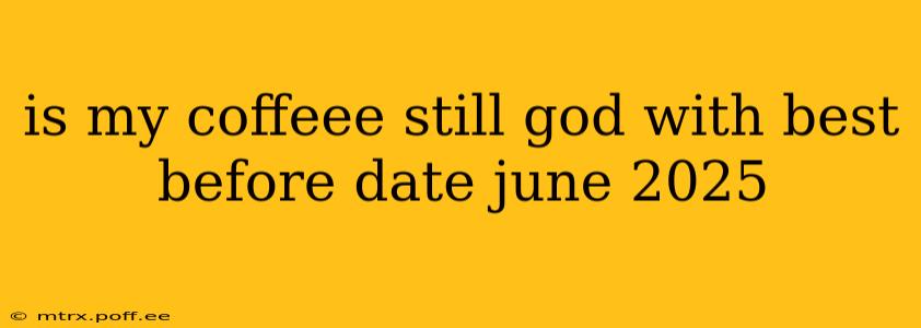 is my coffeee still god with best before date june 2025