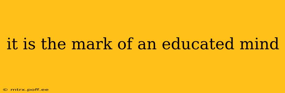 it is the mark of an educated mind