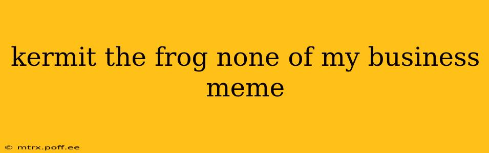 kermit the frog none of my business meme