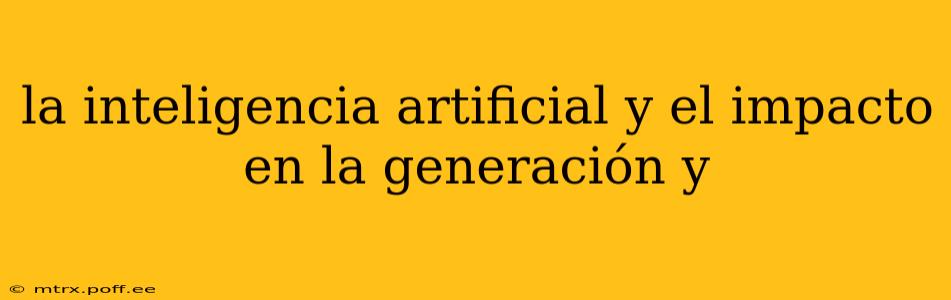 la inteligencia artificial y el impacto en la generación y