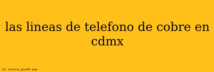 las lineas de telefono de cobre en cdmx