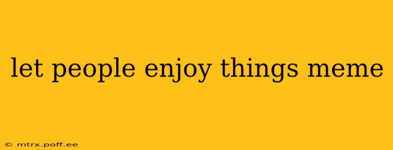 let people enjoy things meme