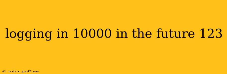 logging in 10000 in the future 123