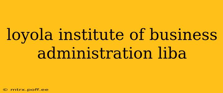 loyola institute of business administration liba