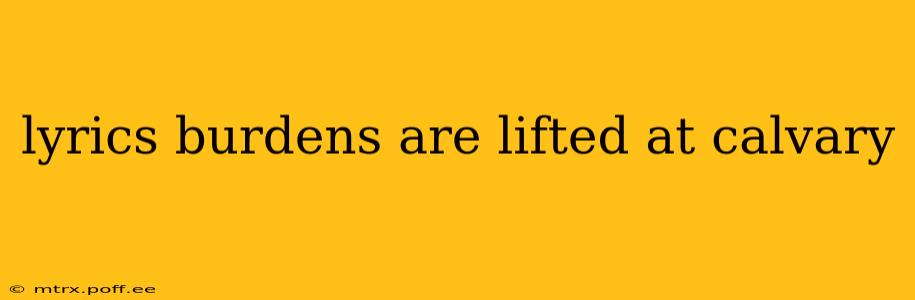 lyrics burdens are lifted at calvary