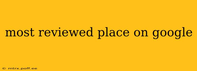 most reviewed place on google