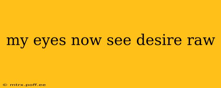 my eyes now see desire raw