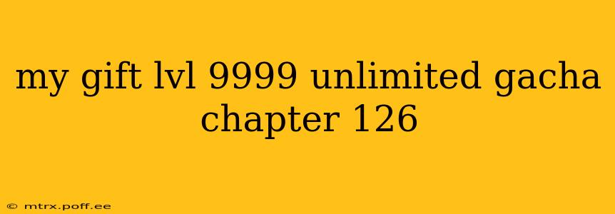 my gift lvl 9999 unlimited gacha chapter 126