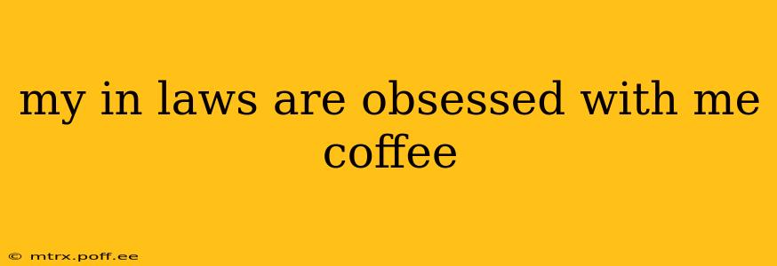 my in laws are obsessed with me coffee