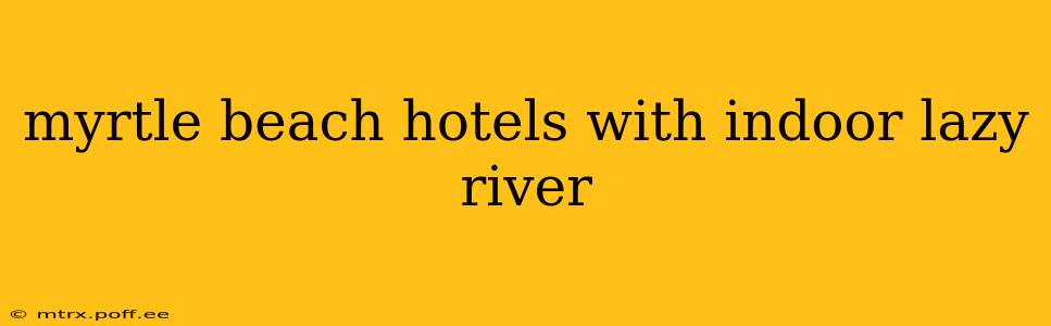 myrtle beach hotels with indoor lazy river