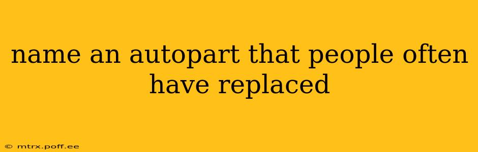 name an autopart that people often have replaced