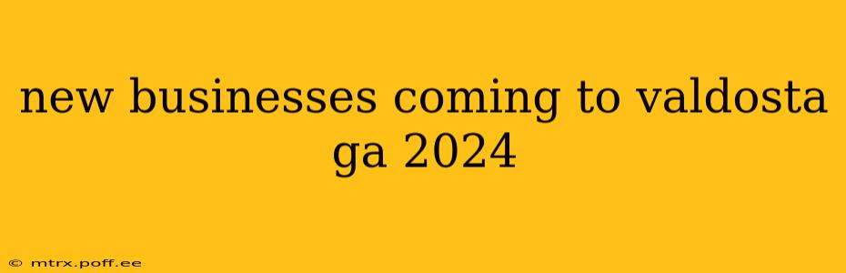 new businesses coming to valdosta ga 2024