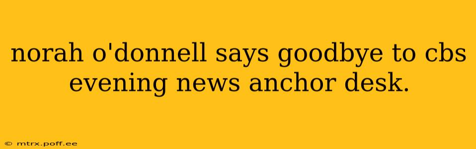 norah o'donnell says goodbye to cbs evening news anchor desk.